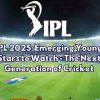 IPL 2025: Emerging Young Stars to Watch – The Next Generation of Cricket
