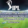 Pitch Reports & Weather Forecasts: How They’ll Influence IPL 2025 Outcomes