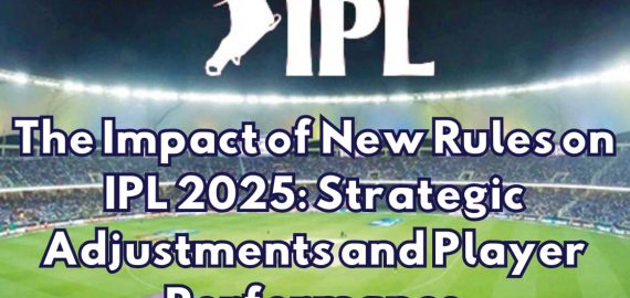 The Impact of New Rules on IPL 2025: Strategic Adjustments and Player Performance